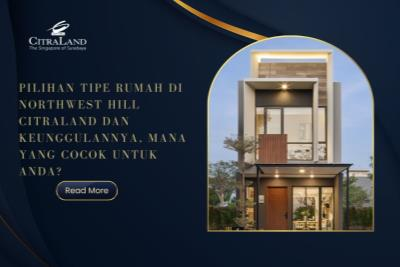 Pilihan Tipe Rumah di Northwest Hill Citraland dan Keunggulannya, Mana yang Cocok untuk Anda?