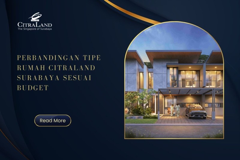 Perbandingan Tipe Rumah Citraland Surabaya Sesuai Budget